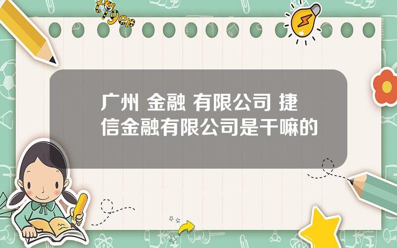 广州 金融 有限公司 捷信金融有限公司是干嘛的